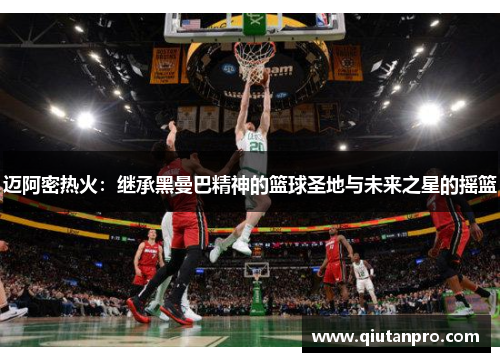 迈阿密热火：继承黑曼巴精神的篮球圣地与未来之星的摇篮
