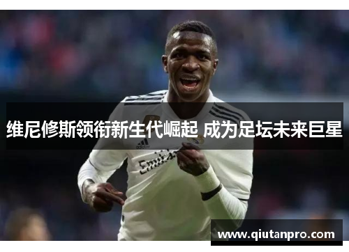 维尼修斯领衔新生代崛起 成为足坛未来巨星